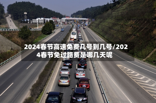 2024春节高速免费几号到几号/2024春节免过路费是哪几天呢
