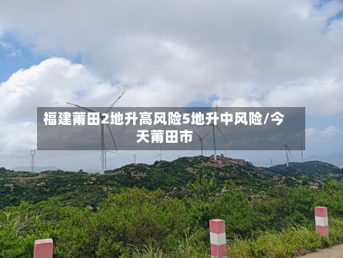 福建莆田2地升高风险5地升中风险/今天莆田市-第3张图片