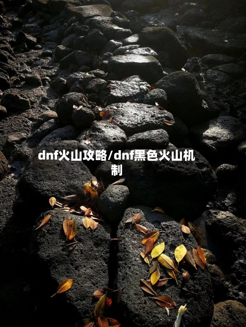 dnf火山攻略/dnf黑色火山机制