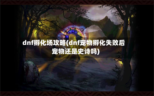 dnf孵化场攻略(dnf宠物孵化失败后宠物还是史诗吗)