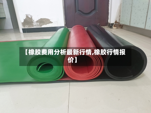 【橡胶费用分析最新行情,橡胶行情报价】-第3张图片