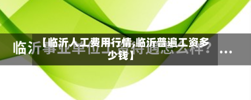 【临沂人工费用行情,临沂普遍工资多少钱】-第2张图片