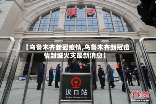 【乌鲁木齐新冠疫情,乌鲁木齐新冠疫情封城火灾最新消息】-第2张图片