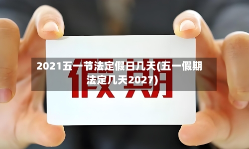 2021五一节法定假日几天(五一假期法定几天2027)