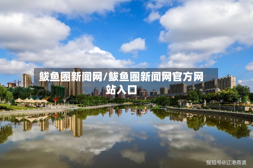 鲅鱼圈新闻网/鲅鱼圈新闻网官方网站入口-第2张图片