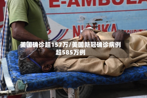 美国确诊超157万/美国新冠确诊病例超585万例