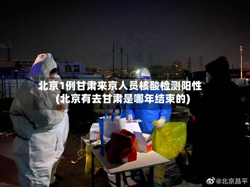 北京1例甘肃来京人员核酸检测阳性(北京有去甘肃是哪年结束的)