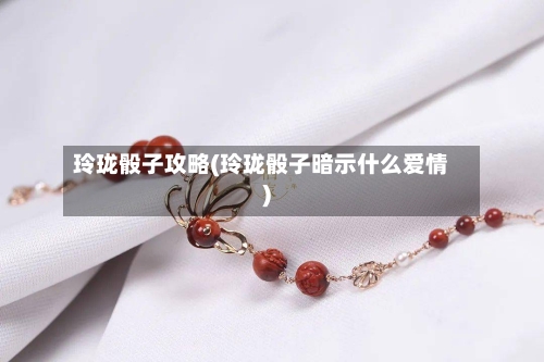 玲珑骰子攻略(玲珑骰子暗示什么爱情)