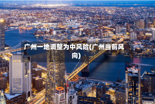 广州一地调整为中风险(广州当前风向)