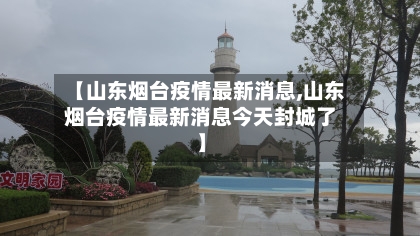 【山东烟台疫情最新消息,山东烟台疫情最新消息今天封城了】