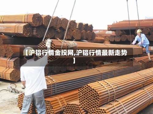 【沪铝行情金投网,沪铝行情最新走势】