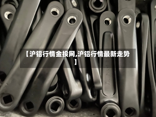 【沪铝行情金投网,沪铝行情最新走势】-第2张图片