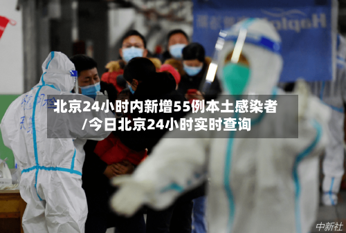 北京24小时内新增55例本土感染者/今日北京24小时实时查询
