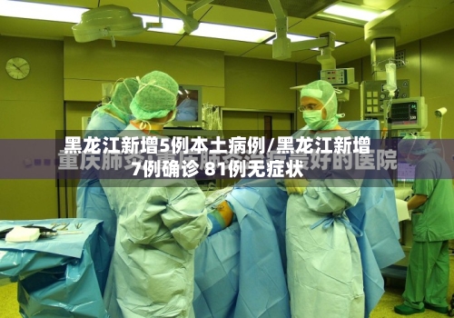 黑龙江新增5例本土病例/黑龙江新增7例确诊 81例无症状-第3张图片