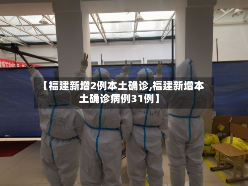 【福建新增2例本土确诊,福建新增本土确诊病例31例】