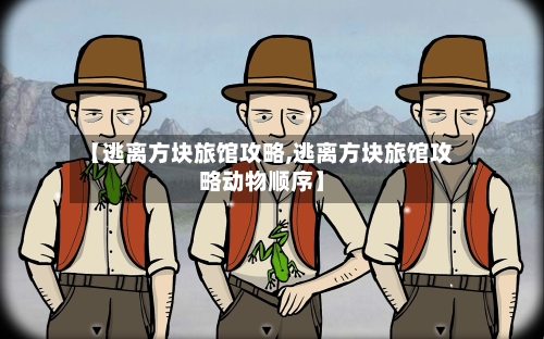 【逃离方块旅馆攻略,逃离方块旅馆攻略动物顺序】
