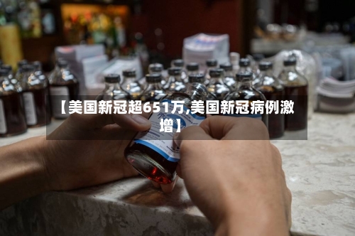 【美国新冠超651万,美国新冠病例激增】
