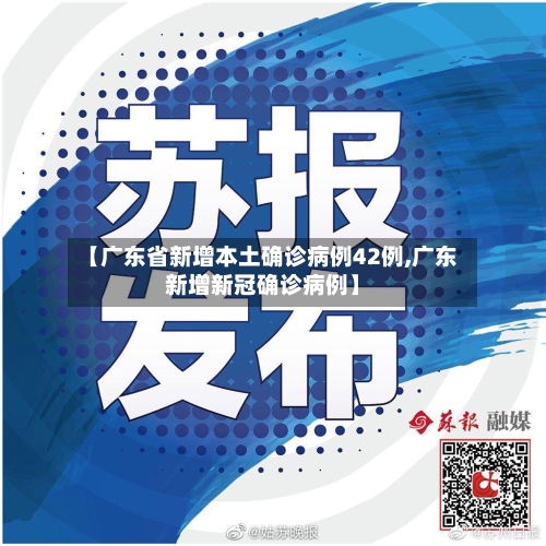 【广东省新增本土确诊病例42例,广东新增新冠确诊病例】