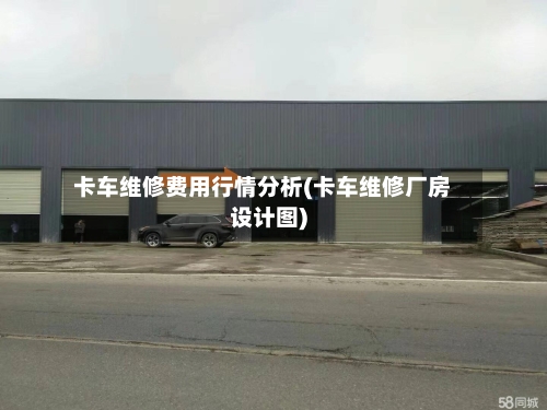 卡车维修费用行情分析(卡车维修厂房设计图)