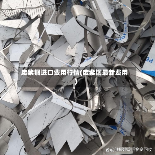 废紫铜进口费用行情(废紫铜最新费用)