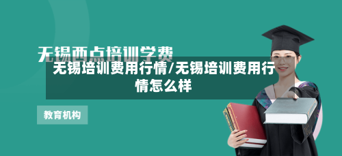 无锡培训费用行情/无锡培训费用行情怎么样-第2张图片