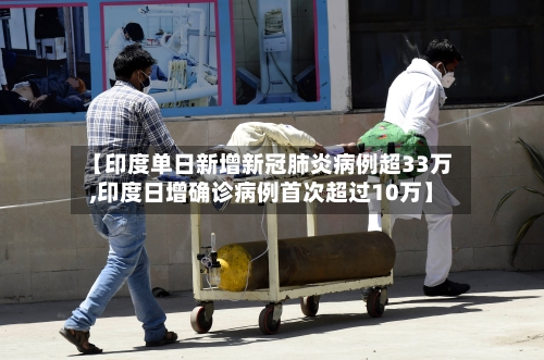 【印度单日新增新冠肺炎病例超33万,印度日增确诊病例首次超过10万】-第3张图片