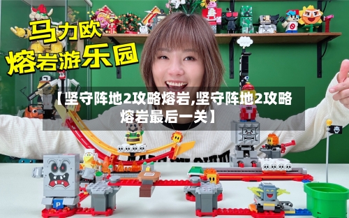 【坚守阵地2攻略熔岩,坚守阵地2攻略熔岩最后一关】