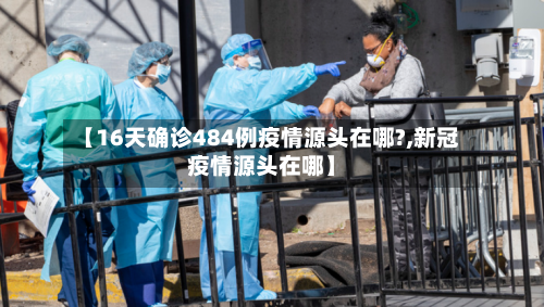 【16天确诊484例疫情源头在哪?,新冠疫情源头在哪】