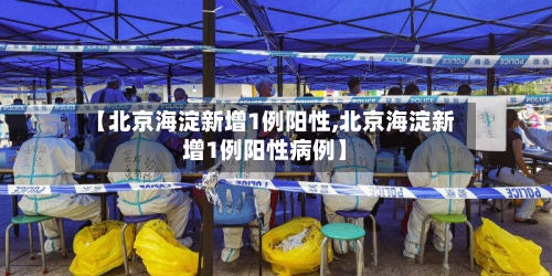 【北京海淀新增1例阳性,北京海淀新增1例阳性病例】-第3张图片