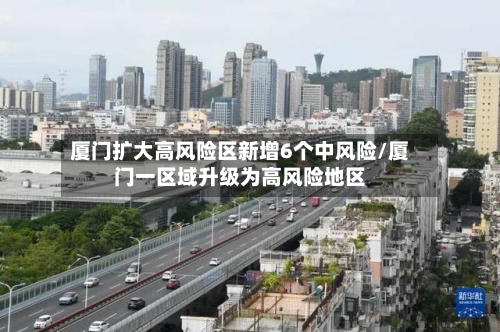 厦门扩大高风险区新增6个中风险/厦门一区域升级为高风险地区