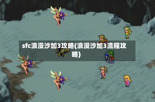 sfc浪漫沙加3攻略(浪漫沙加3流程攻略)
