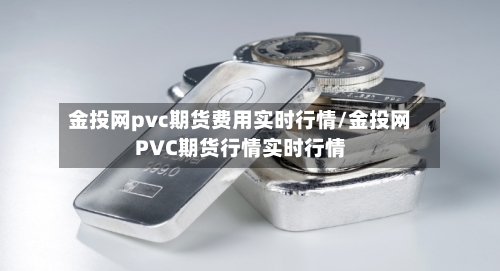金投网pvc期货费用实时行情/金投网PVC期货行情实时行情