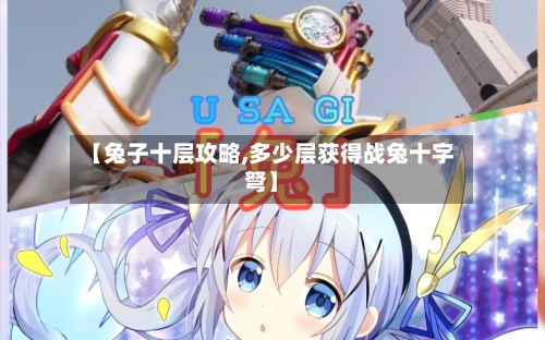 【兔子十层攻略,多少层获得战兔十字弩】
