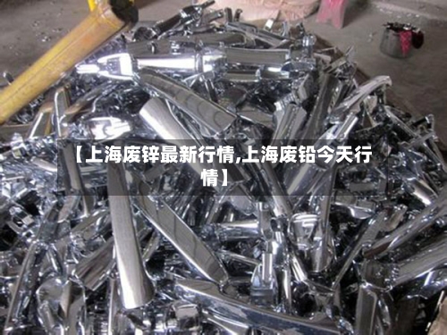 【上海废锌最新行情,上海废铅今天行情】-第2张图片