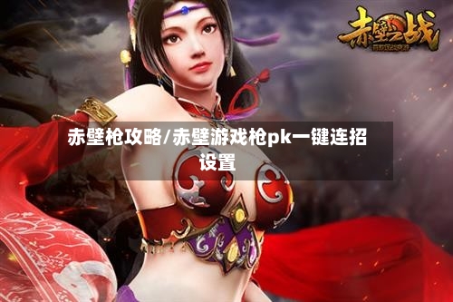 赤壁枪攻略/赤壁游戏枪pk一键连招设置-第3张图片
