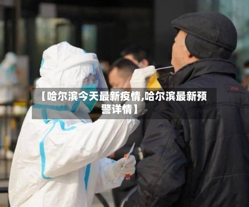 【哈尔滨今天最新疫情,哈尔滨最新预警详情】