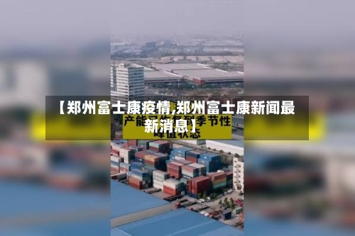 【郑州富士康疫情,郑州富士康新闻最新消息】-第2张图片