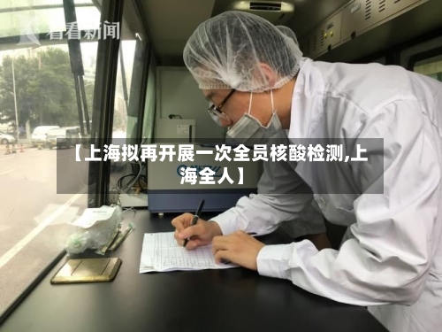 【上海拟再开展一次全员核酸检测,上海全人】
