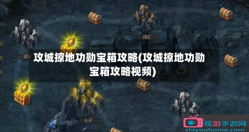 攻城掠地功勋宝箱攻略(攻城掠地功勋宝箱攻略视频)