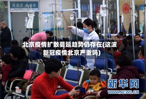 北京疫情扩散蔓延趋势仍存在(这波新冠疫情北京严重吗)