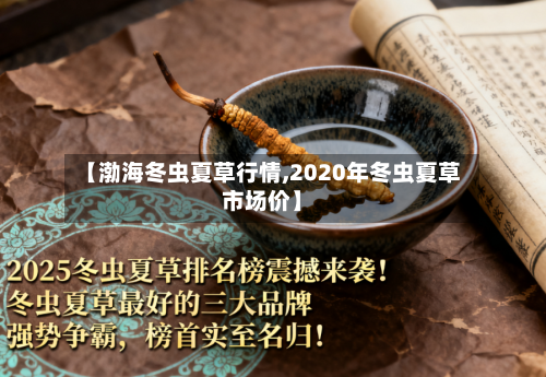 【渤海冬虫夏草行情,2020年冬虫夏草市场价】-第2张图片