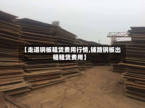 【走道钢板租赁费用行情,铺路钢板出租租赁费用】-第2张图片