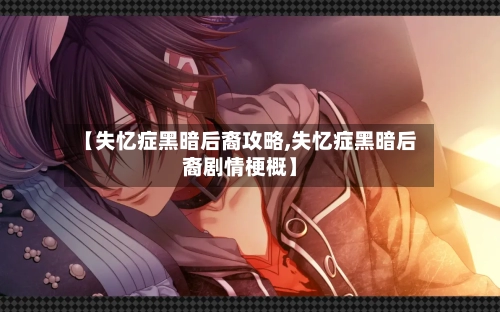 【失忆症黑暗后裔攻略,失忆症黑暗后裔剧情梗概】-第2张图片