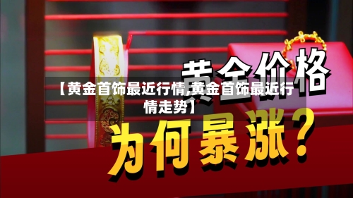 【黄金首饰最近行情,黄金首饰最近行情走势】