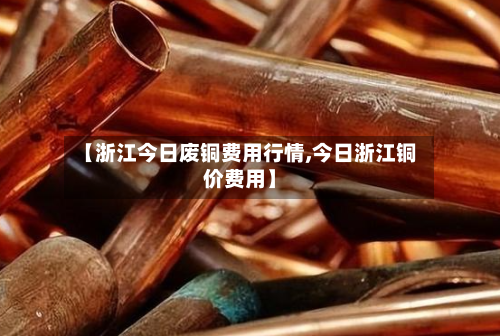 【浙江今日废铜费用行情,今日浙江铜价费用】-第2张图片