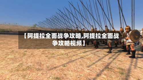 【阿提拉全面战争攻略,阿提拉全面战争攻略视频】