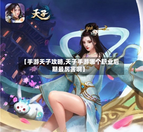 【手游天子攻略,天子手游哪个职业后期最厉害啊】-第2张图片