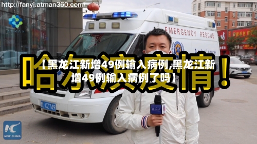 【黑龙江新增49例输入病例,黑龙江新增49例输入病例了吗】-第3张图片
