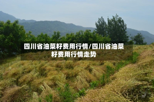 四川省油菜籽费用行情/四川省油菜籽费用行情走势