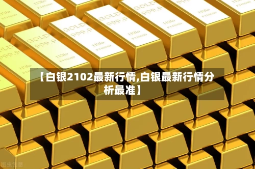 【白银2102最新行情,白银最新行情分析最准】-第2张图片